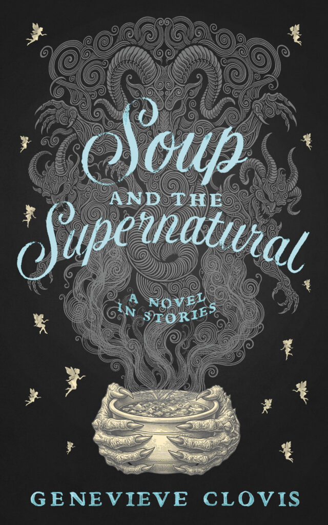 A book cover that says Soup and the Supernatural: A novel in Stories by Genevieve Clovis. It shows a steaming bowl of soup held by clawed hands with demon shapes in the steam. The background is black with little fairies.